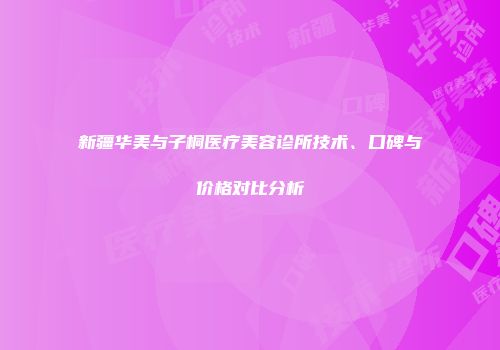 新疆华美与子桐医疗美容诊所技术、口碑与价格对比分析