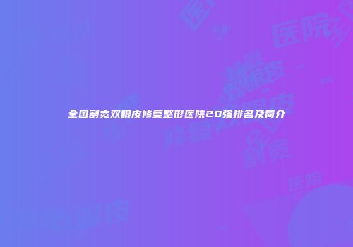 全国割宽双眼皮修复整形医院20强排名及简介