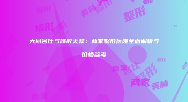 大同名仕与修形美林：两家整形医院全面解析与价格参考