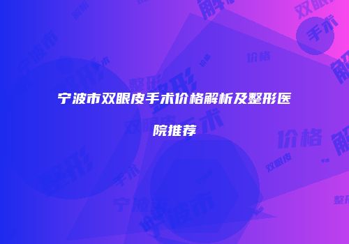 宁波市双眼皮手术价格解析及整形医院推荐