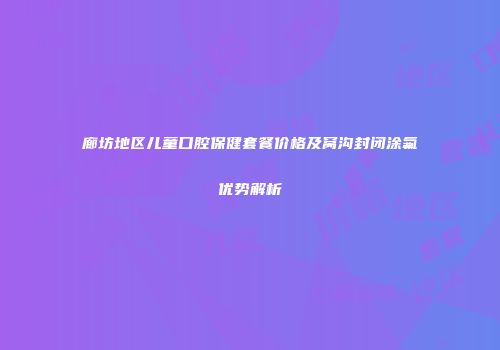 廊坊地区儿童口腔保健套餐价格及窝沟封闭涂氟优势解析