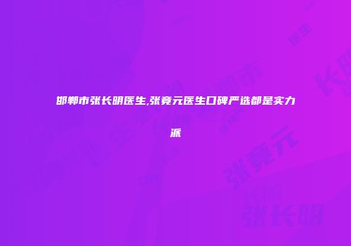邯郸市张长明医生,张竟元医生口碑严选都是实力派