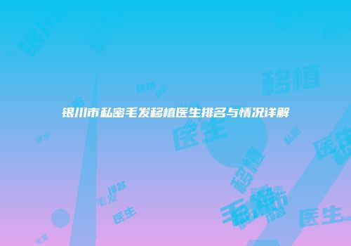 银川市私密毛发移植医生排名与情况详解