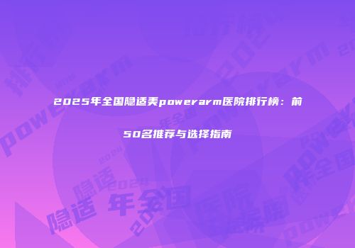 2025年全国隐适美powerarm医院排行榜：前50名推荐与选择指南