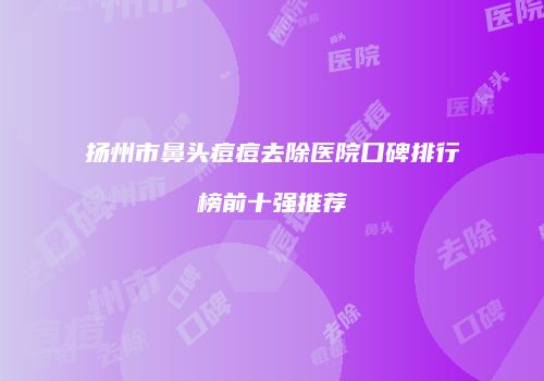 扬州市鼻头痘痘去除医院口碑排行榜前十强推荐