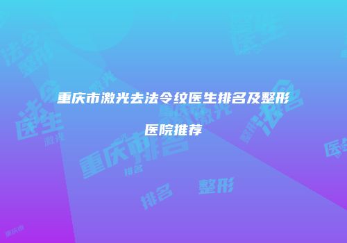 重庆市激光去法令纹医生排名及整形医院推荐