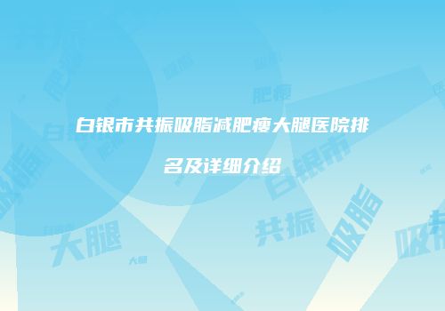 白银市共振吸脂减肥瘦大腿医院排名及详细介绍