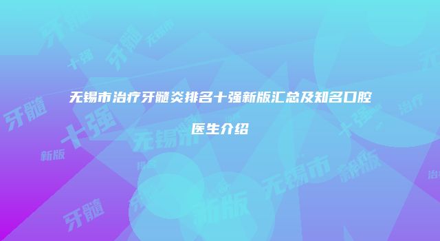 无锡市治疗牙髓炎排名十强新版汇总及知名口腔医生介绍