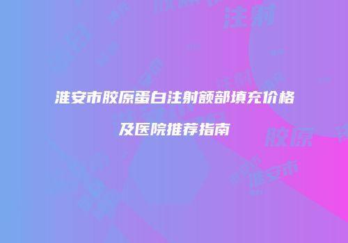 淮安市胶原蛋白注射额部填充价格及医院推荐指南