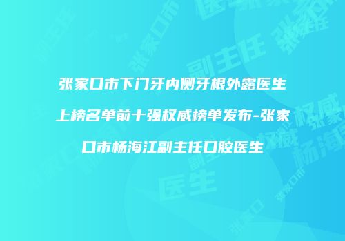 张家口市下门牙内侧牙根外露医生上榜名单前十强权威榜单发布-张家口市杨海江副主任口腔医生