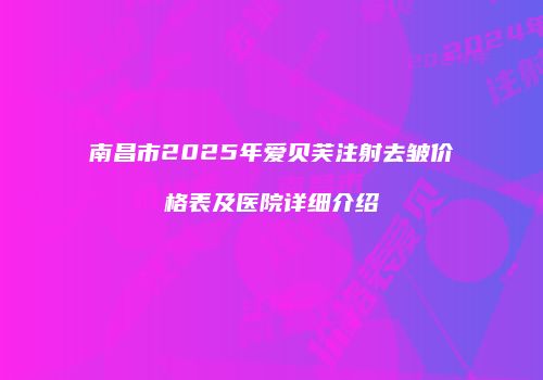 南昌市2025年爱贝芙注射去皱价格表及医院详细介绍