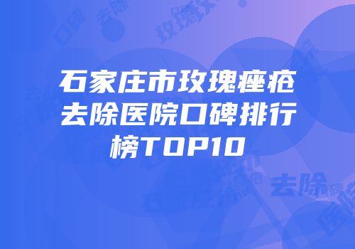 石家庄市玫瑰痤疮去除医院口碑排行榜TOP10