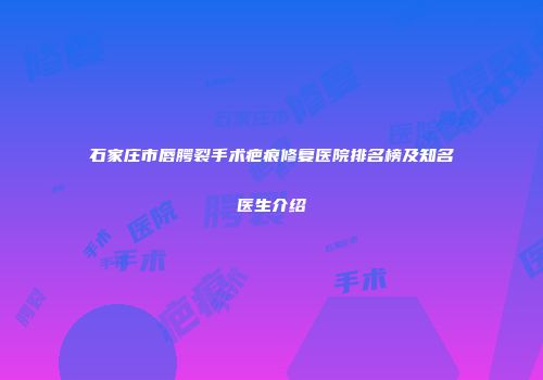 石家庄市唇腭裂手术疤痕修复医院排名榜及知名医生介绍
