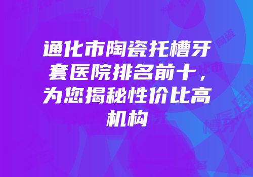 通化市陶瓷托槽牙套医院排名前十，为您揭秘性价比高机构