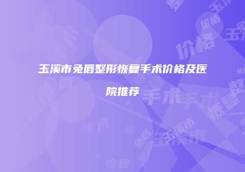 玉溪市兔唇整形恢复手术价格及医院推荐