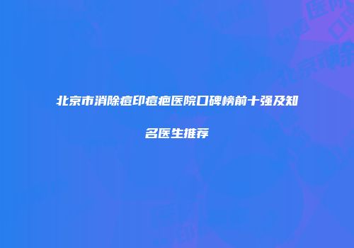 北京市消除痘印痘疤医院口碑榜前十强及知名医生推荐