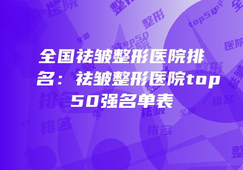 全国祛皱整形医院排名：祛皱整形医院top50强名单表