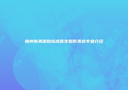 锦州斯美诺耿成虎医生整形美容专业介绍