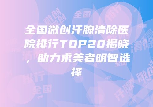 全国微创汗腺清除医院排行TOP20揭晓，助力求美者明智选择