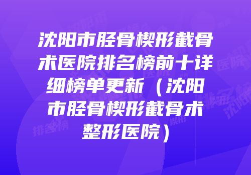 沈阳市胫骨楔形截骨术医院排名榜前十详细榜单更新（沈阳市胫骨楔形截骨术整形医院）