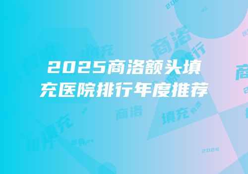 2025商洛额头填充医院排行年度推荐
