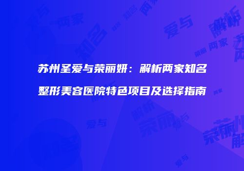 苏州圣爱与荣丽妍：解析两家知名整形美容医院特色项目及选择指南