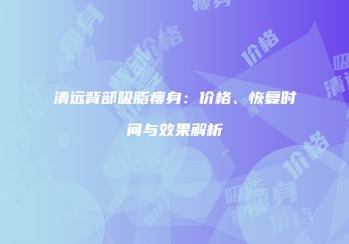 清远背部吸脂瘦身：价格、恢复时间与效果解析