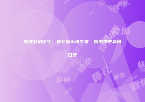 晋城赵艳医生：鼻孔缩小术专家，精湛技艺赢得口碑