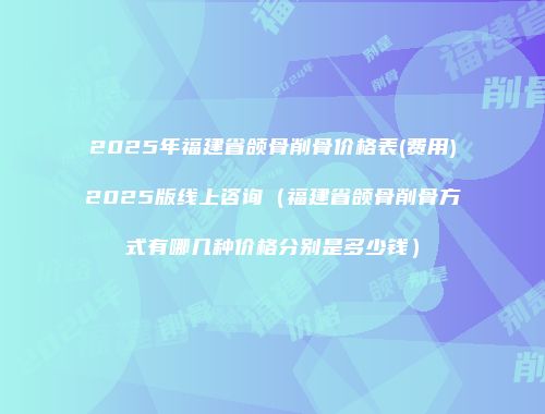 2025年福建省颌骨削骨价格表(费用)2025版线上咨询（福建省颌骨削骨方式有哪几种价格分别是多少钱）