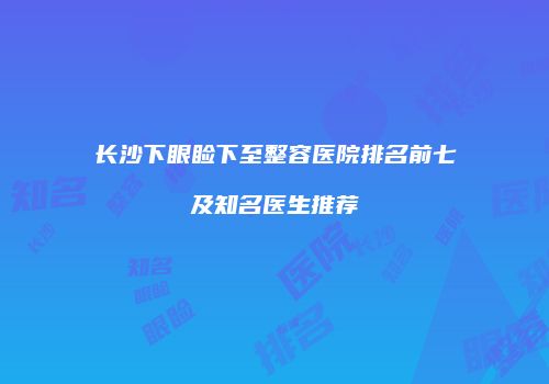 长沙下眼睑下至整容医院排名前七及知名医生推荐
