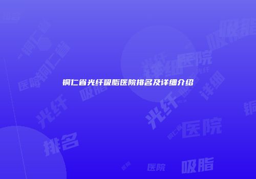 铜仁省光纤吸脂医院排名及详细介绍