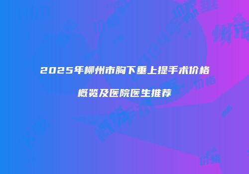 2025年柳州市胸下垂上提手术价格概览及医院医生推荐