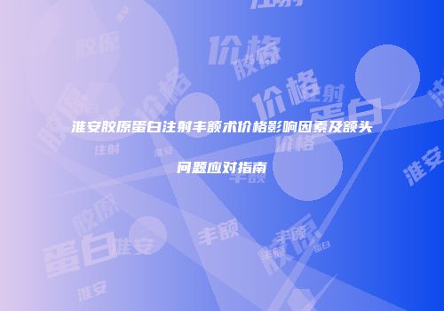 淮安胶原蛋白注射丰额术价格影响因素及额头问题应对指南