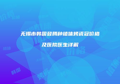无锡市韩国登腾种植体烤瓷冠价格及医院医生详解