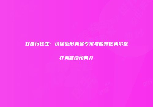 谷世行医生：资深整形美容专家与西林医美尔医疗美容诊所简介