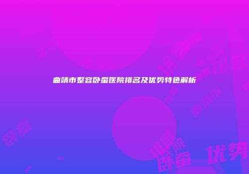 曲靖市整容卧蚕医院排名及优势特色解析