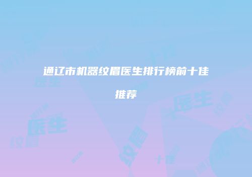 通辽市机器纹眉医生排行榜前十佳推荐
