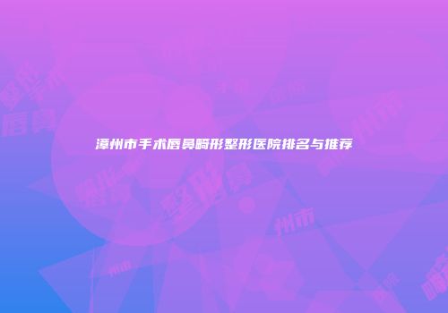 漳州市手术唇鼻畸形整形医院排名与推荐