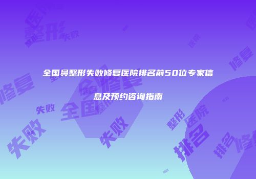 全国鼻整形失败修复医院排名前50位专家信息及预约咨询指南