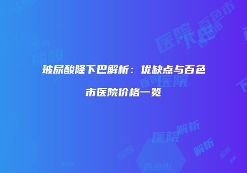 玻尿酸隆下巴解析：优缺点与百色市医院价格一览