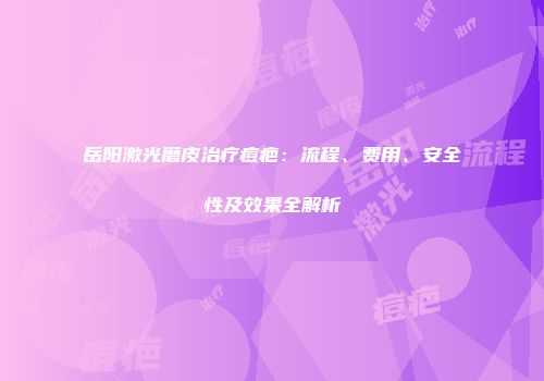 岳阳激光磨皮治疗痘疤：流程、费用、安全性及效果全解析