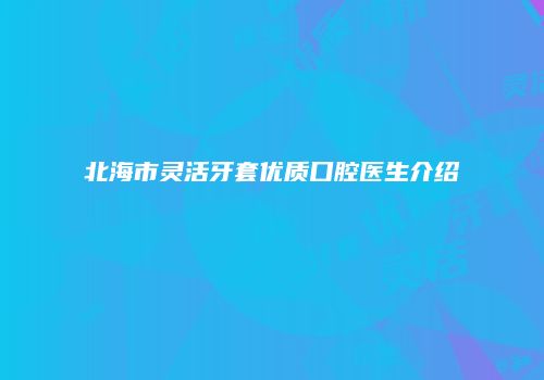 北海市灵活牙套优质口腔医生介绍