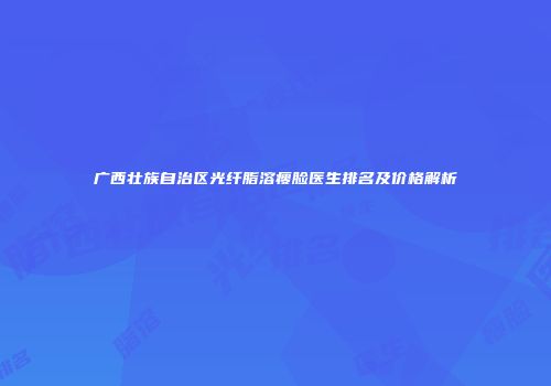 广西壮族自治区光纤脂溶瘦脸医生排名及价格解析