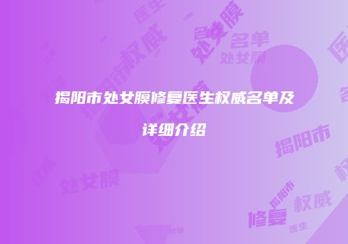 揭阳市处女膜修复医生权威名单及详细介绍