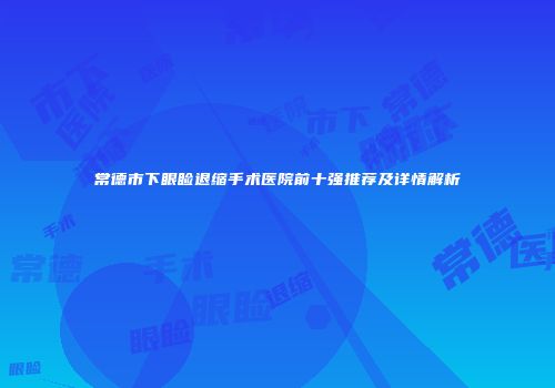 常德市下眼睑退缩手术医院前十强推荐及详情解析