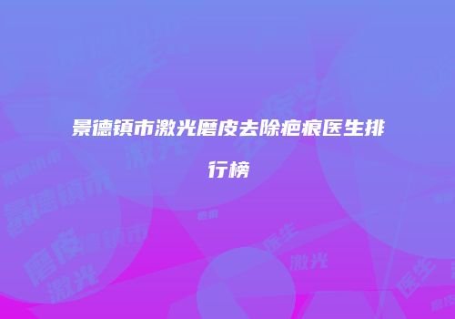 景德镇市激光磨皮去除疤痕医生排行榜