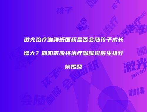 激光治疗咖啡斑面积是否会随孩子成长增大？邵阳市激光治疗咖啡斑医生排行榜揭晓
