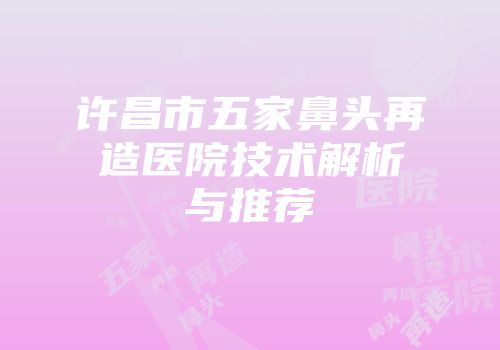 许昌市五家鼻头再造医院技术解析与推荐
