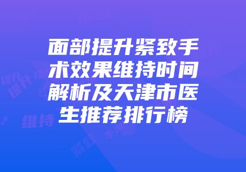 面部提升紧致手术效果维持时间解析及天津市医生推荐排行榜
