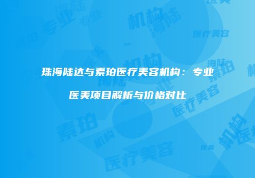 珠海陆达与素珀医疗美容机构：专业医美项目解析与价格对比